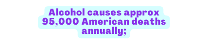 Alcohol causes approx 95 000 American deaths annually